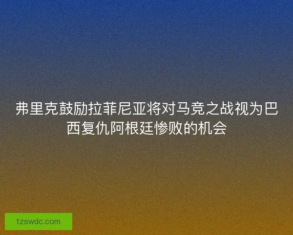 弗里克鼓励拉菲尼亚将对马竞之战视为巴西复仇阿根廷惨败的机会