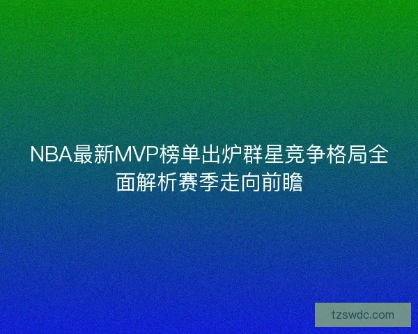 NBA最新MVP榜单出炉群星竞争格局全面解析赛季走向前瞻 NBA最新MVP榜单出炉群星竞争格局全面解析赛季走向前瞻