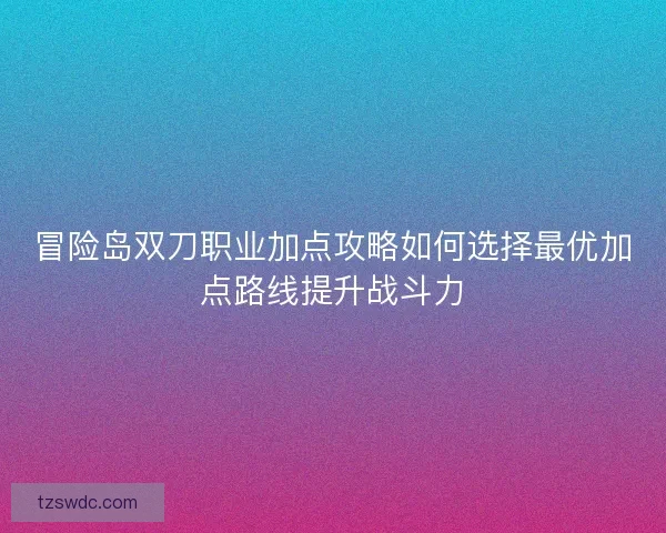 冒险岛双刀职业加点攻略如何选择最优加点路线提升战斗力