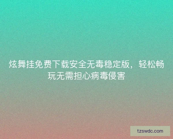 炫舞挂免费下载安全无毒稳定版，轻松畅玩无需担心病毒侵害