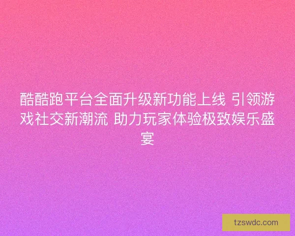 酷酷跑平台全面升级新功能上线 引领游戏社交新潮流 助力玩家体验极致娱乐盛宴 酷酷跑平台全面升级新功能上线 引领游戏社交新潮流 助力玩家体验极致娱乐盛宴