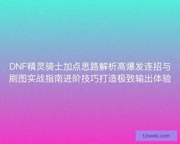 DNF精灵骑士加点思路解析高爆发连招与刷图实战指南进阶技巧打造极致输出体验