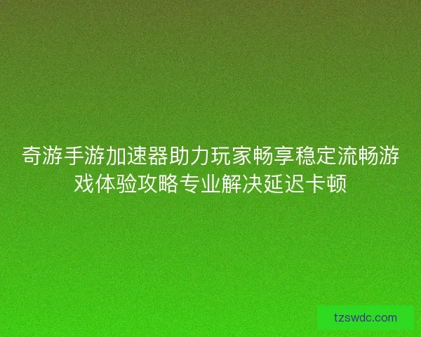 奇游手游加速器助力玩家畅享稳定流畅游戏体验攻略专业解决延迟卡顿