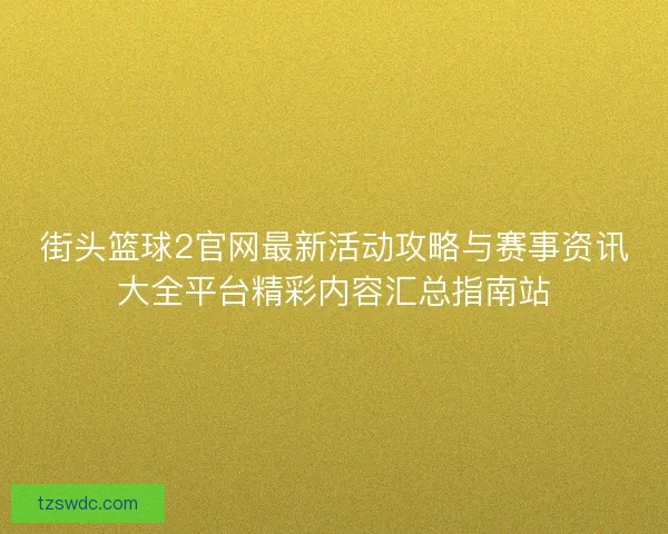 街头篮球2官网最新活动攻略与赛事资讯大全平台精彩内容汇总指南站