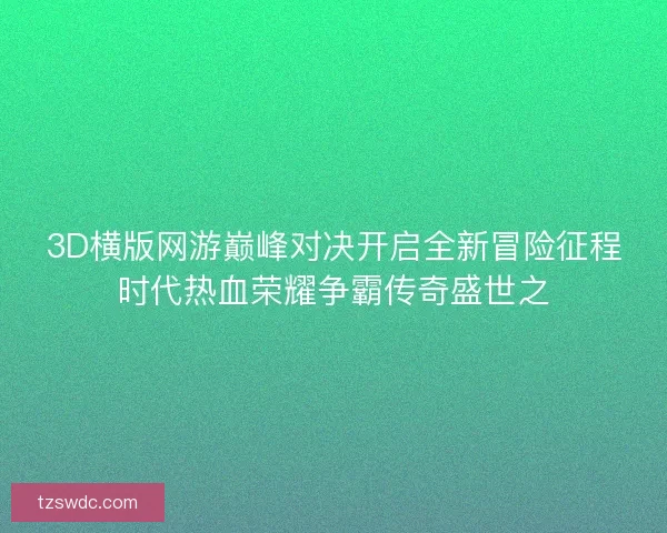 3D横版网游巅峰对决开启全新冒险征程时代热血荣耀争霸传奇盛世之