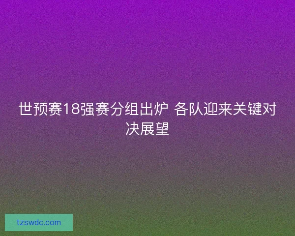 世预赛18强赛分组出炉 各队迎来关键对决展望