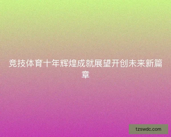 竞技体育十年辉煌成就展望开创未来新篇章