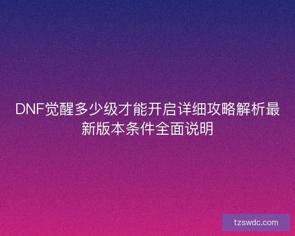 DNF觉醒多少级才能开启详细攻略解析最新版本条件全面说明