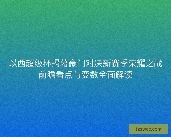 以西超级杯揭幕豪门对决新赛季荣耀之战前瞻看点与变数全面解读