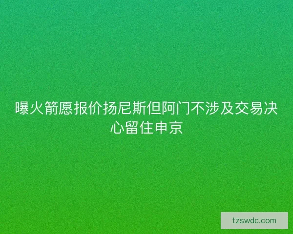 曝火箭愿报价扬尼斯但阿门不涉及交易决心留住申京