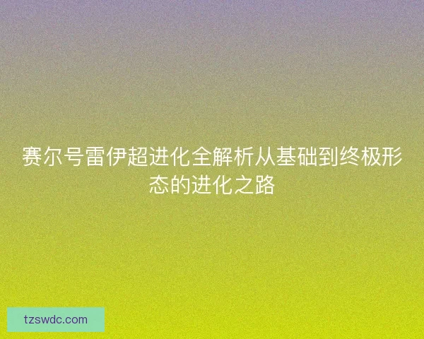 赛尔号雷伊超进化全解析从基础到终极形态的进化之路