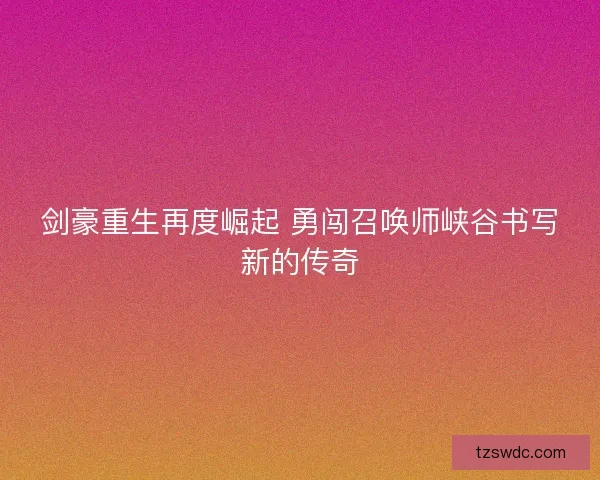 剑豪重生再度崛起 勇闯召唤师峡谷书写新的传奇 剑豪重生再度崛起 勇闯召唤师峡谷书写新的传奇