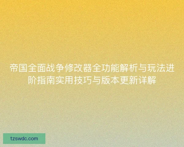 帝国全面战争修改器全功能解析与玩法进阶指南实用技巧与版本更新详解 帝国全面战争修改器全功能解析与玩法进阶指南实用技巧与版本更新详解