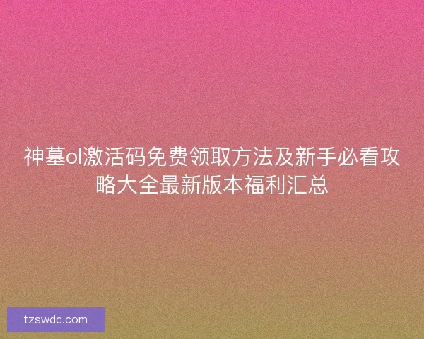神墓ol激活码免费领取方法及新手必看攻略大全最新版本福利汇总