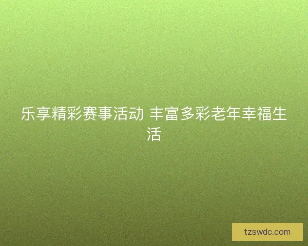 乐享精彩赛事活动 丰富多彩老年幸福生活 乐享精彩赛事活动 丰富多彩老年幸福生活