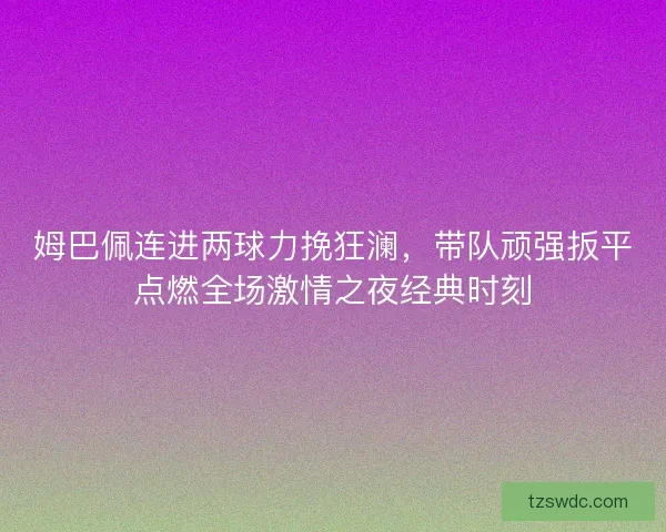 姆巴佩连进两球力挽狂澜，带队顽强扳平点燃全场激情之夜经典时刻