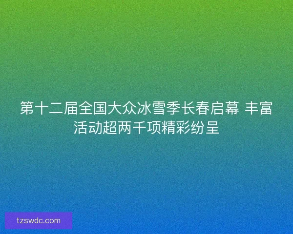 第十二届全国大众冰雪季长春启幕 丰富活动超两千项精彩纷呈