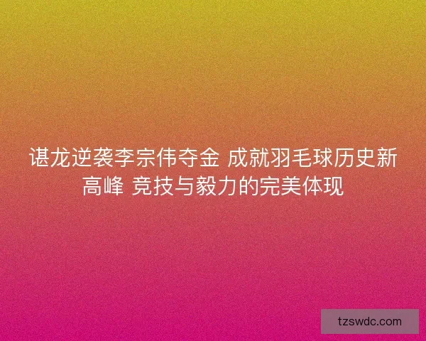 谌龙逆袭李宗伟夺金 成就羽毛球历史新高峰 竞技与毅力的完美体现 谌龙逆袭李宗伟夺金 成就羽毛球历史新高峰 竞技与毅力的完美体现
