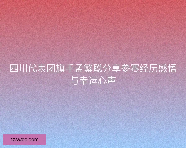 四川代表团旗手孟繁聪分享参赛经历感悟与幸运心声