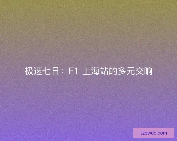 极速七日：F1 上海站的多元交响