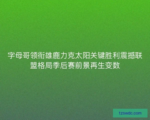 字母哥领衔雄鹿力克太阳关键胜利震撼联盟格局季后赛前景再生变数