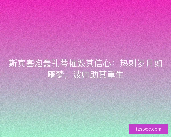 斯宾塞炮轰孔蒂摧毁其信心：热刺岁月如噩梦，波帅助其重生