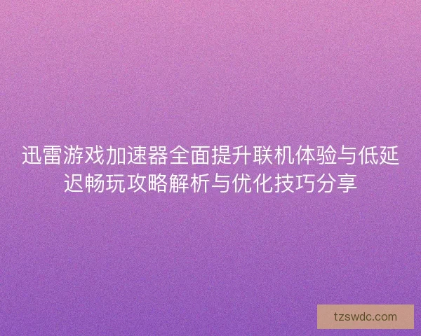 迅雷游戏加速器全面提升联机体验与低延迟畅玩攻略解析与优化技巧分享