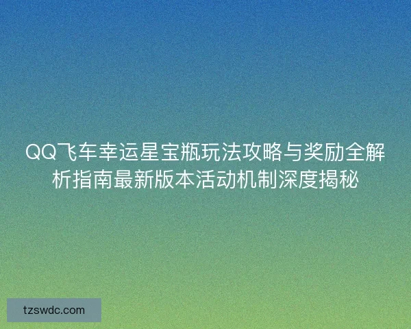 QQ飞车幸运星宝瓶玩法攻略与奖励全解析指南最新版本活动机制深度揭秘
