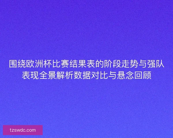 围绕欧洲杯比赛结果表的阶段走势与强队表现全景解析数据对比与悬念回顾