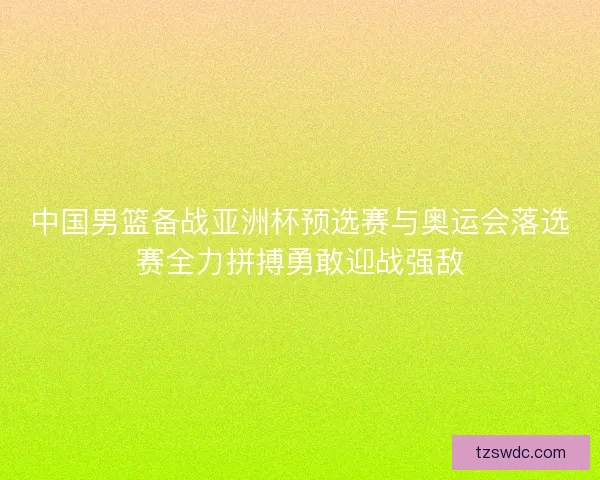 中国男篮备战亚洲杯预选赛与奥运会落选赛全力拼搏勇敢迎战强敌