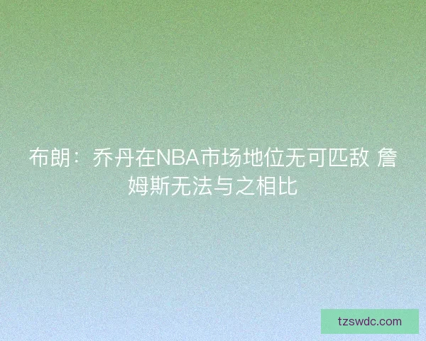 布朗：乔丹在NBA市场地位无可匹敌 詹姆斯无法与之相比