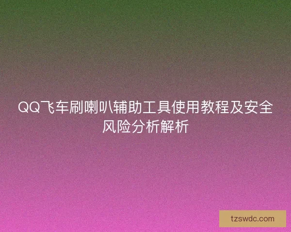 QQ飞车刷喇叭辅助工具使用教程及安全风险分析解析
