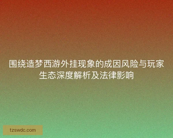 围绕造梦西游外挂现象的成因风险与玩家生态深度解析及法律影响 围绕造梦西游外挂现象的成因风险与玩家生态深度解析及法律影响