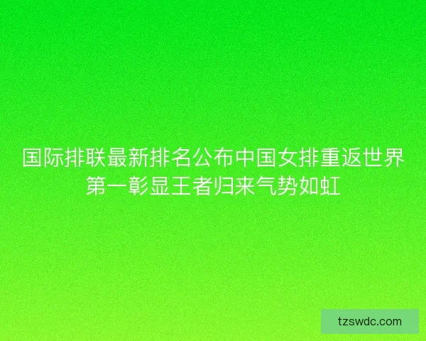 国际排联最新排名公布中国女排重返世界第一彰显王者归来气势如虹 国际排联最新排名公布中国女排重返世界第一彰显王者归来气势如虹