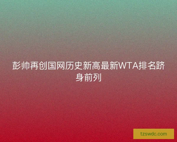 彭帅再创国网历史新高最新WTA排名跻身前列